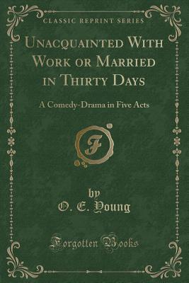 Unacquainted With Work or Married in Thirty Days: A Comedy-Drama in Five Acts (Classic Reprint)