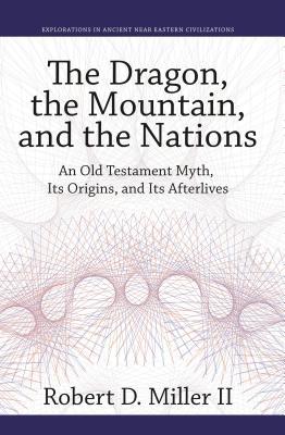 The Dragon, the Mountain, and the Nations: An Old Testament Myth, Its Origins, and Its Afterlives (Explorations in Ancient Near Eastern Civilizations)