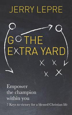 Go the Extra Yard: Empower the Champion within you: 7 Keys to victory for a blessed Christian life / Christian Edition
