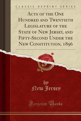Acts of the One Hundred and Twentieth Legislature of the State of New Jersey, and Fifty-Second Under the New Constitution, 1896