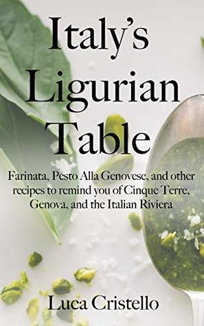 Italy's Ligurian Table: Farinata, Pesto Alla Genovese, and other recipes to remind you of Cinque Terre, Genova, and the Italian Riviera (The Tables of Italy)