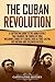 The Cuban Revolution: A Captivating Guide to the Armed Revolt That Changed the Course of Cuba, Including Stories of Leaders Such as Fidel Castro, Chè ... ... Fulgencio Batista (Exploring Cuba’s Past)