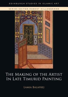 The Making of the Artist in Late Timurid Painting (Edinburgh Studies in Islamic Art)