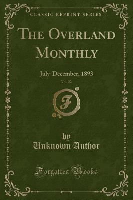 The Overland Monthly, Vol. 22 (Classic Reprint): July-December, 1893