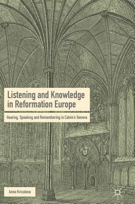 Listening and Knowledge in Reformation Europe: Hearing, Speaking and Remembering in Calvin’s Geneva