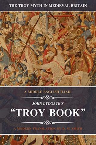 John Lydgate's Troy Book: A Middle English Iliad (The Troy Myth in Medieval Britain Book 1)