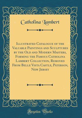 Illustrated Catalogue of the Valuable Paintings and Sculptures by the Old and Modern Masters, Forming the Famous Catholina Lambert Collection, Removed From Belle Vista Castle, Paterson, New Jersey (Cl