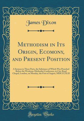 Methodism in Its Origin, Ecomony, and Present Position: A Sermon in Three Parts, the Substance of Which Was Preached Before the Wesleyan-Methodist ... First of August, MDCCCXLII (Classic Reprint)