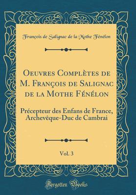 Oeuvres Compl�tes de M. Fran�ois de Salignac de la Mothe F�n�lon, Vol. 3: Pr�cepteur Des Enfans de France, Archev�que-Duc de Cambrai