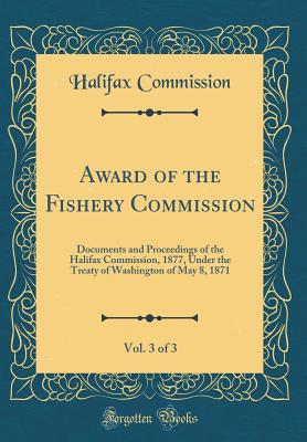 Award of the Fishery Commission, Vol. 3 of 3: Documents and Proceedings of the Halifax Commission, 1877, Under the Treaty of Washington of May 8, 1871 (Classic Reprint)