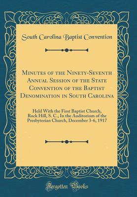 Minutes of the Ninety-Seventh Annual Session of the State Convention of the Baptist Denomination in South Carolina: Held With the First Baptist Church, Rock Hill, S. C., In the Auditorium of the Presb