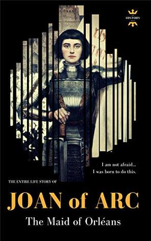 JOAN OF ARC: THE MAID OF ORLÉANS. The Entire Life Story. Biography, Facts & Quotes (Great Biographies Book 28)
