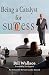 Being a Catalyst for Success by Bill  Wallace