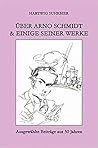 Über Arno Schmidt & einige seiner Werke. Ausgewählte Beiträge aus 50 Jahren Über Arno Schmidt & einige seiner Werke. Ausgewählte Beiträge aus 50 Jahren