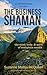 The Business Shaman: The Mind, Body, and Spirit of Workplace Wealth