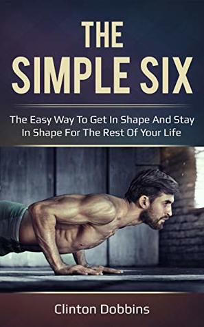 The Simple Six: The Easy Way to Get in Shape and Stay in Shape for the Rest of your Life (Kindle Edition)