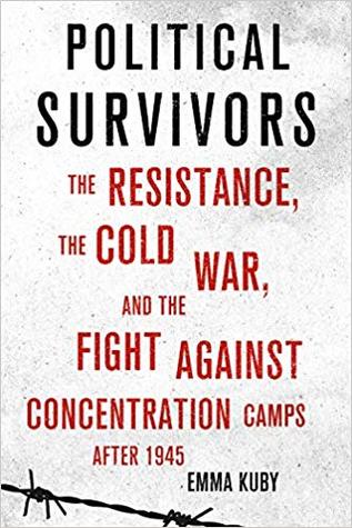 Political Survivors: The Resistance, the Cold War, and the Fight against Concentration Camps after 1945