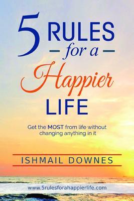 5 Rules For A Happier Life: Get the MOST from life without changing anything in it