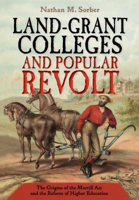 Land-Grant Colleges and Popular Revolt: The Origins of the Morrill Act and the Reform of Higher Education (Hardcover)