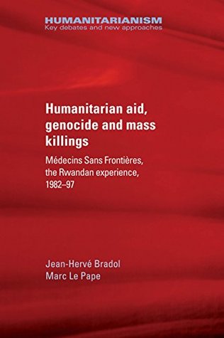 Humanitarian aid, genocide and mass killings: Médecins Sans Frontières, the Rwandan experience, 1982-97 (Humanitarianism Key Debates and New Approaches MUP)