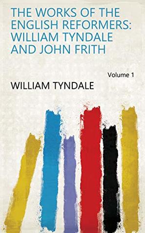 The Works of the English Reformers: William Tyndale and John Frith Volume 1