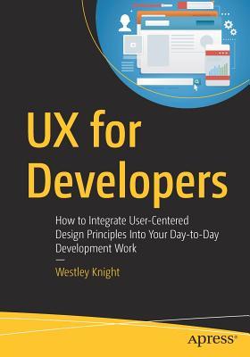 UX for Developers: How to Integrate User-Centered Design Principles Into Your Day-to-Day Development Work (Paperback)