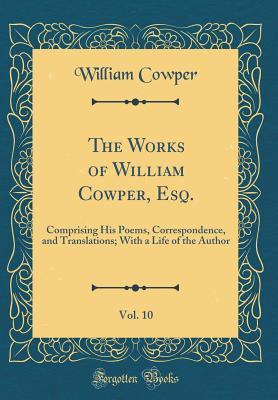 The Works of William Cowper, Esq., Vol. 10: Comprising His Poems, Correspondence, and Translations; With a Life of the Author (Classic Reprint)