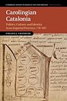 Carolingian Catalonia: Politics, Culture, and Identity in an Imperial Province, 778–987 (Cambridge Studies in Medieval Life and Thought: Fourth Series, Series Number 111)