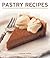 Pastry Recipes: 120 Delicious Recipes Shown In More Than 280 Photographs