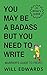 You May be a Badass But You Need to Write! by Will Edwards