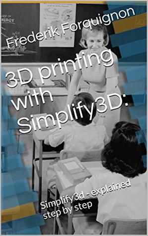3D printing with Simplify3D: Simplify3d - explained step by step (Kindle Edition)