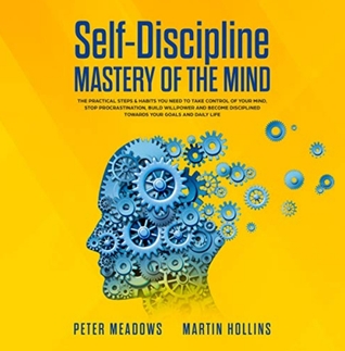 Self-Discipline: Mastery of the Mind: The Practical Steps & Habits You Need to Take Control of Your Mind, Stop Procrastination, Build Willpower and Become Disciplined Towards Your Goals and Daily Life