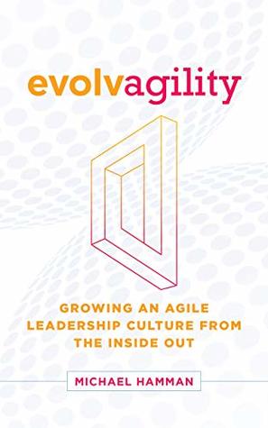 Evolvagility: Growing an Agile Leadership Culture from the Inside Out