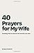 40 Prayers for My Wife: Drawing Near to God for the Woman You Love (The 40-Day Prayer Journey)