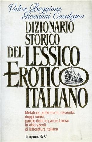 Dizionario storico del lessico erotico italiano: Metafore, eufemismi, oscenità, doppi sensi, parole dotte e parole basse in otto secoli di letteratura italiana