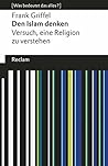 Den Islam denken: [Was bedeutet das alles?] – Versuch, eine Religion zu verstehen – Griffel, Frank – Erläuterungen – Denkanstöße – Analyse (Reclams Universal-Bibliothek) (German Edition)