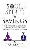 SOUL, SPIRIT & SAVINGS: THE HITCHHIKER'S GUIDE THROUGH SPIRITUALITY AND MATERIALISTIC DESIRES SOUL, SPIRIT & SAVINGS: THE HITCHHIKER'S GUIDE THROUGH SPIRITUALITY AND MATERIALISTIC DESIRES