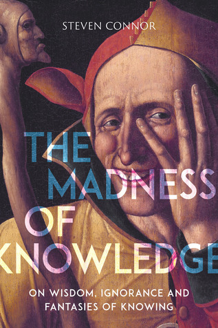 The Madness Of Knowledge On Wisdom Ignorance And Fantasies Of Knowing By Steven Connor