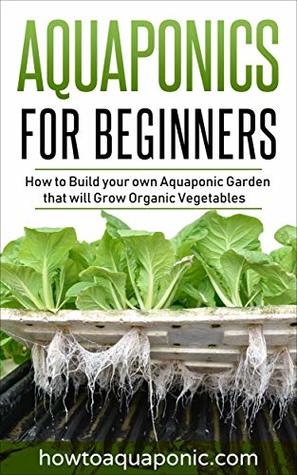 Aquaponics for Beginners: How to Build your own Aquaponic Garden that will Grow Organic Vegetables (Kindle Edition)