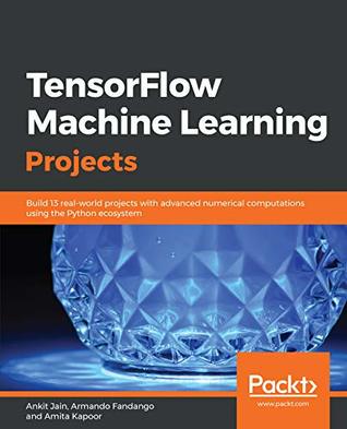 TensorFlow Machine Learning Projects: Build 13 real-world projects with advanced numerical computations using the Python ecosystem (Kindle Edition)