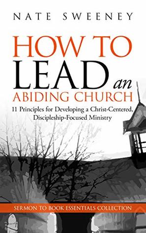 How To Lead an Abiding Church: 11 Principles for Developing a Christ-Centered, Discipleship-Focused Ministry (Sermon To Book Essentials Collection)