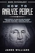 How to Analyze People: Dark Psychology - Dark Secrets to Analyze and Influence Anyone Using Body Language, Human Psychology, Subliminal Persuasion and NLP