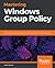 Mastering Windows Group Policy: Control and secure your Active Directory environment with Group Policy