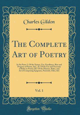 The Complete Art of Poetry, Vol. 1: In Six Parts: I. Of the Nature, Use, Excellence, Rise and Progress of Poetry, &C.; II. Of the Use and Necessity of ... of Composing Epigrams, Pastorals, Odes, &C