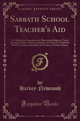 Sabbath School Teacher's Aid: A Collection of Anecdotes, for Illustrating Religious Truth; Arranged Under a Variety of Subjects; For the Use of Sabbath School Teachers; Especially the Teachers of Infant Classes (Classic Reprint)