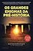 Os Grandes Enigmas da Pré-História