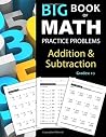 Big Book of Math Practice Problems Addition and Subtraction: Single Digit Facts / Drills, Double Digits, Triple Digits, Arithmetic With & Without Regrouping, Grades 1-3 Big Book of Math Practice Problems Addition and Subtraction: Single Digit Facts / Drills, Double Digits, Triple Digits, Arithmetic With & Without Regrouping, Grades 1-3