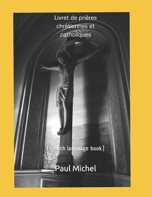 Livret de prières chrétiennes et catholiques: (french language book) (French Edition)