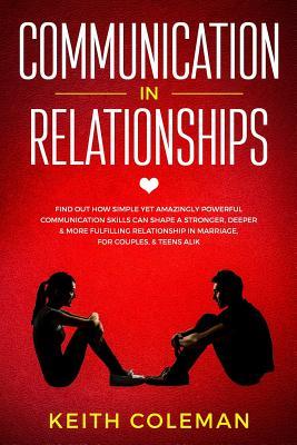 Communication in Relationships: Find Out How Simple Yet Amazingly Powerful Communication Skills Can Shape a Stronger, Deeper & More Fulfilling ... Couples, & Teens Alike (Connect Emphatically)