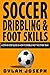 Soccer Dribbling & Foot Skills: A Step-by-Step Guide on How to Dribble Past the Other Team (Understand Soccer)